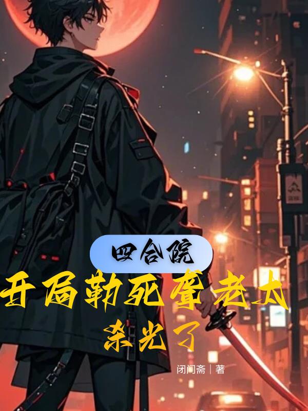 四合院:开局勒死聋老太,杀光了