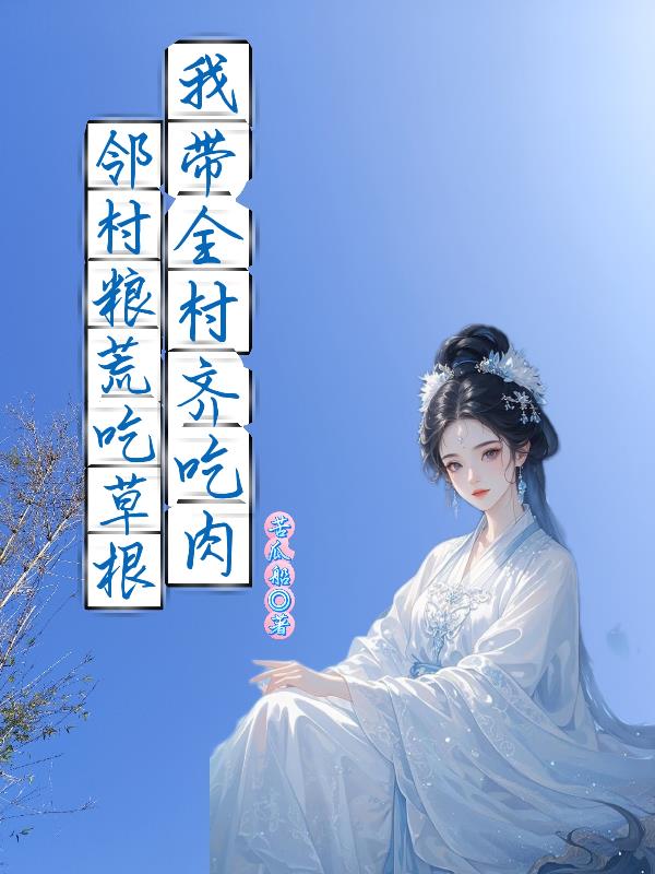 邻村粮荒吃草根,我带全村齐吃肉